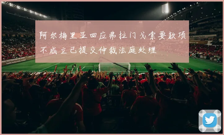 阿尔梅里亚回应弗拉门戈索要款项不成立已提交仲裁法庭处理