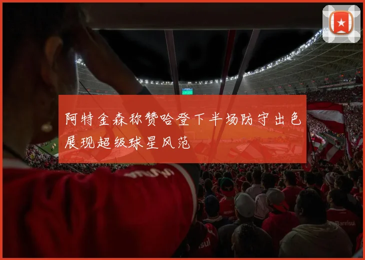 阿特金森称赞哈登下半场防守出色展现超级球星风范