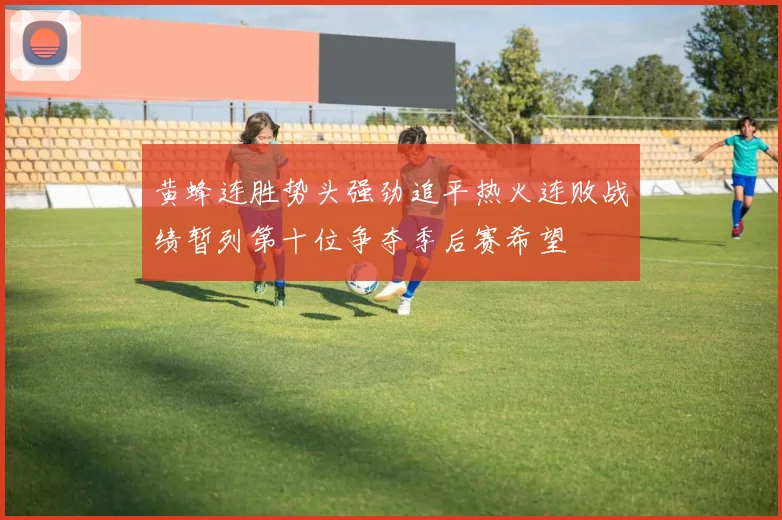 黄蜂连胜势头强劲追平热火连败战绩暂列第十位争夺季后赛希望