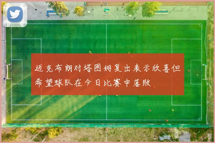 迈克布朗对塔图姆复出表示欣喜但希望球队在今日比赛中落败