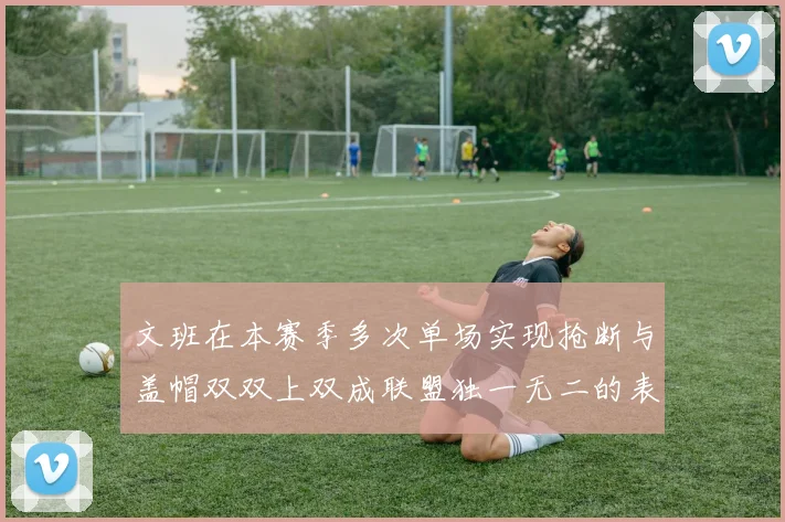 文班在本赛季多次单场实现抢断与盖帽双双上双成联盟独一无二的表现