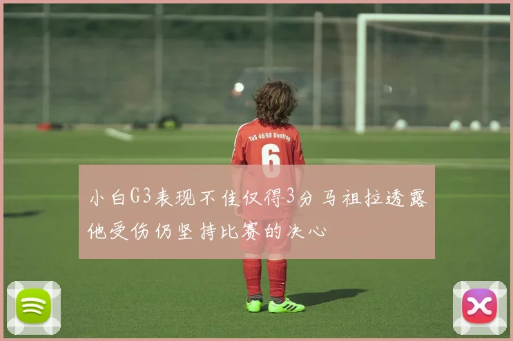 小白G3表现不佳仅得3分马祖拉透露他受伤仍坚持比赛的决心