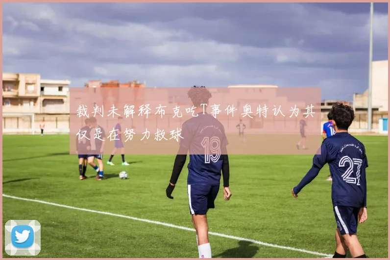 裁判未解释布克吃T事件奥特认为其仅是在努力救球