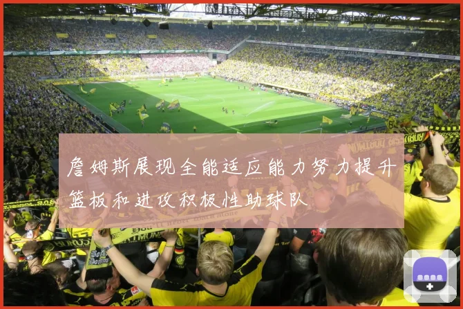 詹姆斯展现全能适应能力努力提升篮板和进攻积极性助球队