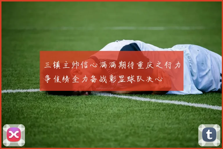 三镇主帅信心满满期待重庆之行力争佳绩全力备战彰显球队决心