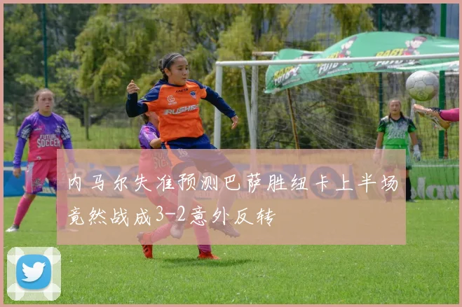 内马尔失准预测巴萨胜纽卡上半场竟然战成3-2意外反转