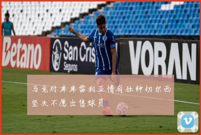 马竞对库库雷利亚情有独钟切尔西坚决不愿出售球员
